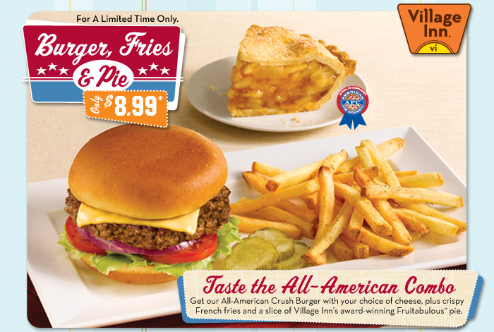 Burger, Fries & Pie - Only $8.99! Taste the All-American Combo Get our All-American Crush Burger with your choice of cheese, plus crispy French fries and a slice of Village Inn's award-winning Fruitabulous™ Pie.