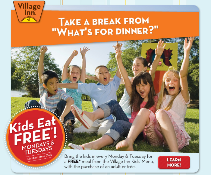 Bring the kids in every Monday & Tuesday for a FREE* meal from the Village Inn Kids' Menu, with the purchase of an adult entrée.